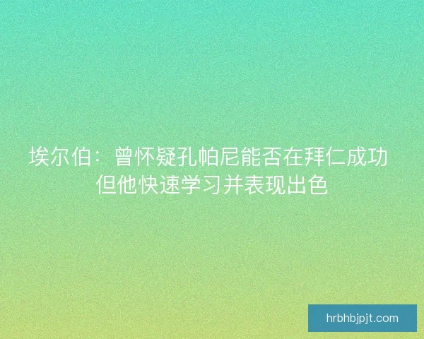 埃尔伯：曾怀疑孔帕尼能否在拜仁成功 但他快速学习并表现出色