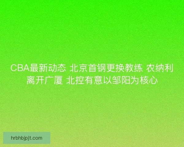 CBA最新动态 北京首钢更换教练 农纳利离开广厦 北控有意以邹阳为核心