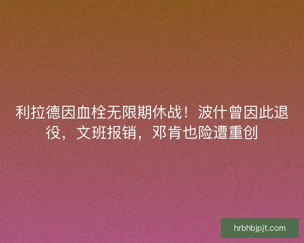 利拉德因血栓无限期休战！波什曾因此退役，文班报销，邓肯也险遭重创