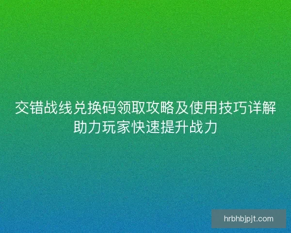 交错战线兑换码领取攻略及使用技巧详解助力玩家快速提升战力
