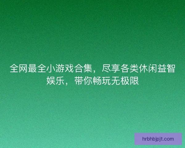 全网最全小游戏合集，尽享各类休闲益智娱乐，带你畅玩无极限