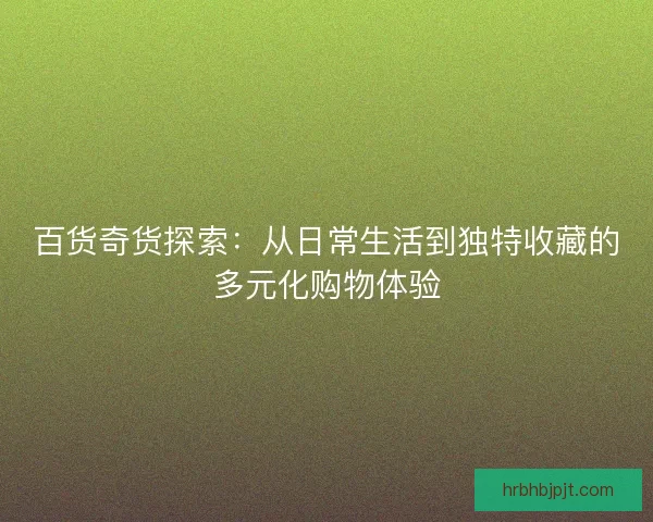 百货奇货探索：从日常生活到独特收藏的多元化购物体验