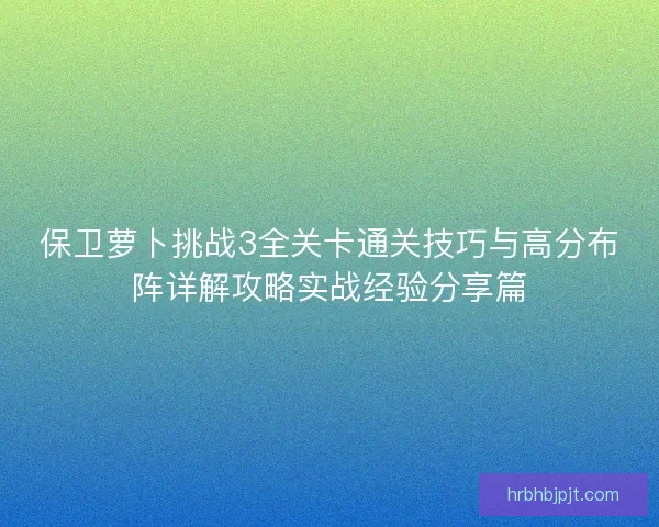 保卫萝卜挑战3全关卡通关技巧与高分布阵详解攻略实战经验分享篇