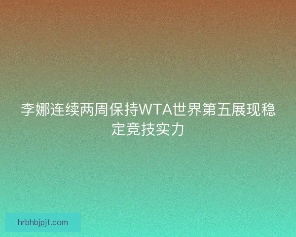李娜连续两周保持WTA世界第五展现稳定竞技实力