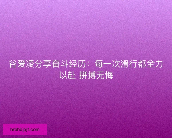 谷爱凌分享奋斗经历：每一次滑行都全力以赴 拼搏无悔