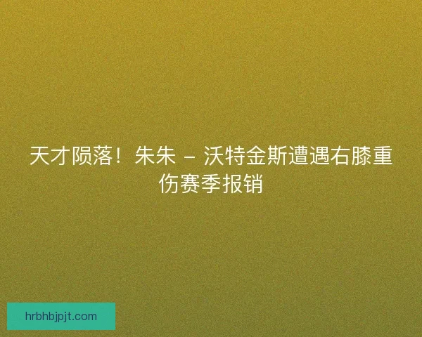 天才陨落！朱朱 - 沃特金斯遭遇右膝重伤赛季报销