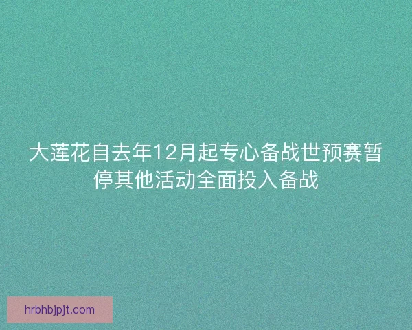 大莲花自去年12月起专心备战世预赛暂停其他活动全面投入备战 大莲花自去年12月起专心备战世预赛暂停其他活动全面投入备战