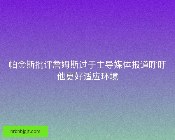 帕金斯批评詹姆斯过于主导媒体报道呼吁他更好适应环境 帕金斯批评詹姆斯过于主导媒体报道呼吁他更好适应环境
