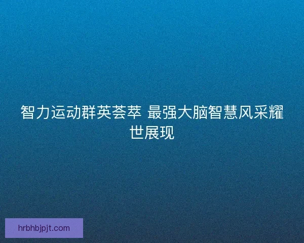 智力运动群英荟萃 最强大脑智慧风采耀世展现
