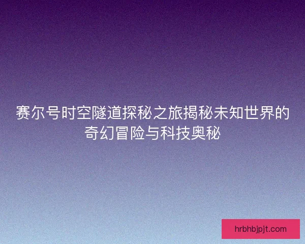 赛尔号时空隧道探秘之旅揭秘未知世界的奇幻冒险与科技奥秘