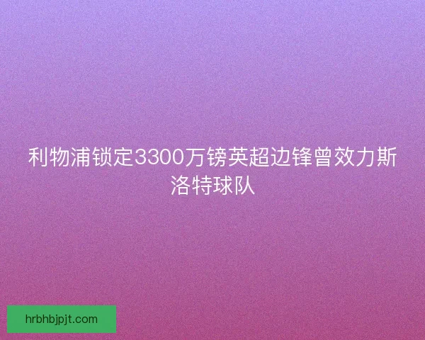 利物浦锁定3300万镑英超边锋曾效力斯洛特球队