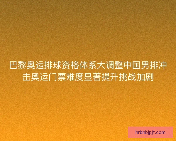 巴黎奥运排球资格体系大调整中国男排冲击奥运门票难度显著提升挑战加剧