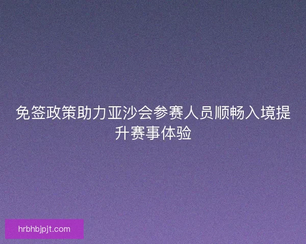 免签政策助力亚沙会参赛人员顺畅入境提升赛事体验