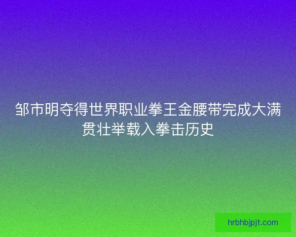 邹市明夺得世界职业拳王金腰带完成大满贯壮举载入拳击历史