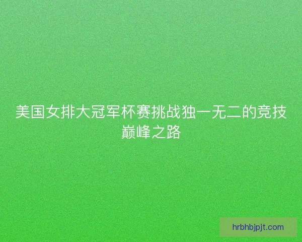 美国女排大冠军杯赛挑战独一无二的竞技巅峰之路 美国女排大冠军杯赛挑战独一无二的竞技巅峰之路