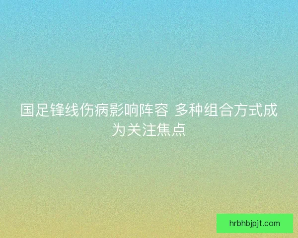 国足锋线伤病影响阵容 多种组合方式成为关注焦点 国足锋线伤病影响阵容 多种组合方式成为关注焦点