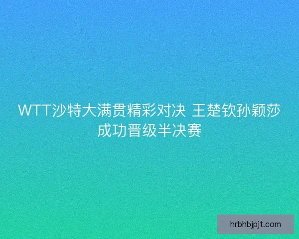 WTT沙特大满贯精彩对决 王楚钦孙颖莎成功晋级半决赛