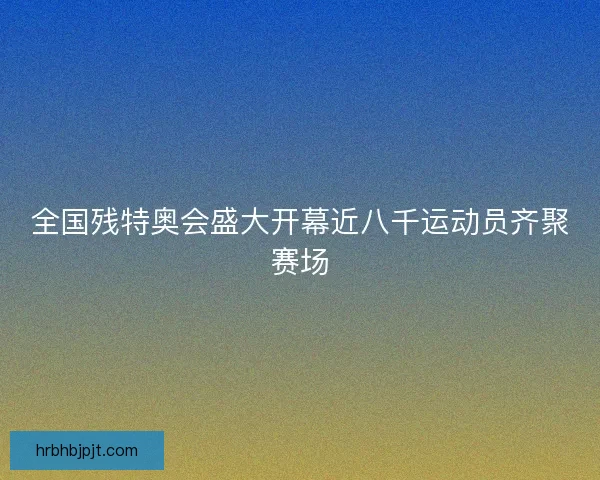 全国残特奥会盛大开幕近八千运动员齐聚赛场 全国残特奥会盛大开幕近八千运动员齐聚赛场