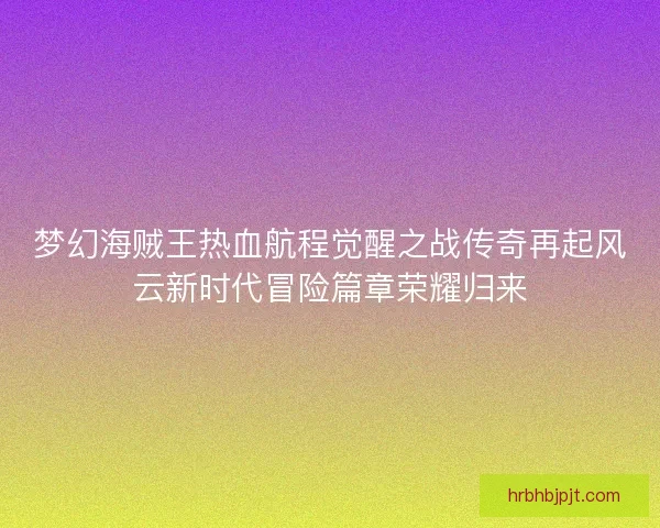 梦幻海贼王热血航程觉醒之战传奇再起风云新时代冒险篇章荣耀归来 梦幻海贼王热血航程觉醒之战传奇再起风云新时代冒险篇章荣耀归来